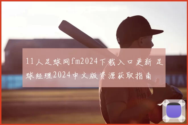 11人足球网fm2024下载入口更新 足球经理2024中文版资源获取指南