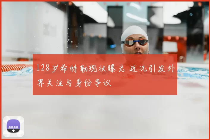 128岁希特勒现状曝光 近况引发外界关注与身份争议