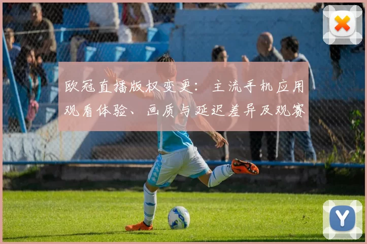 欧冠直播版权变更：主流手机应用观看体验、画质与延迟差异及观赛选择要点