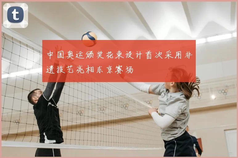 中国奥运颁奖花束设计首次采用非遗技艺亮相东京赛场