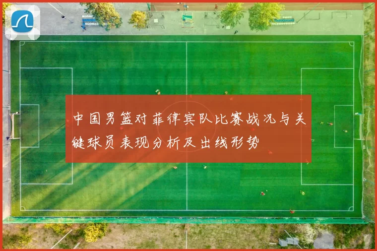 中国男篮对菲律宾队比赛战况与关键球员表现分析及出线形势