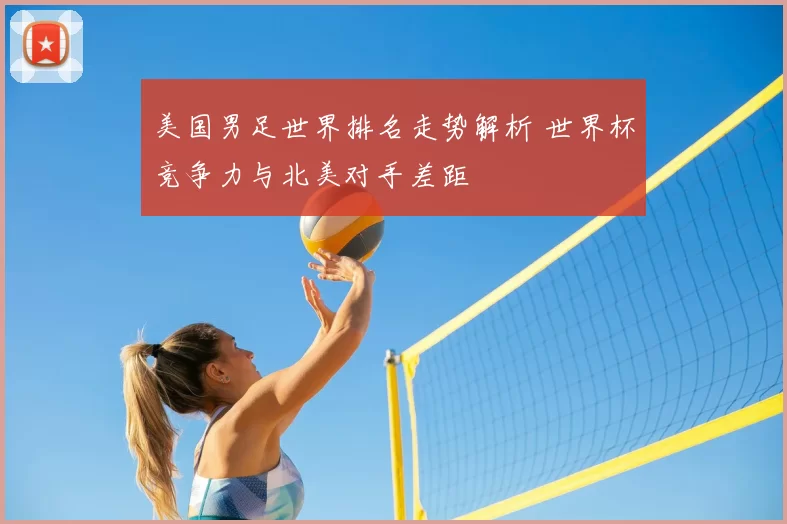 美国男足世界排名走势解析 世界杯竞争力与北美对手差距