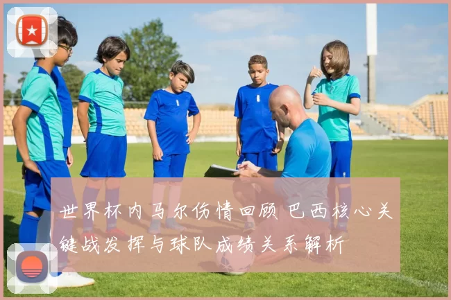 世界杯内马尔伤情回顾 巴西核心关键战发挥与球队成绩关系解析