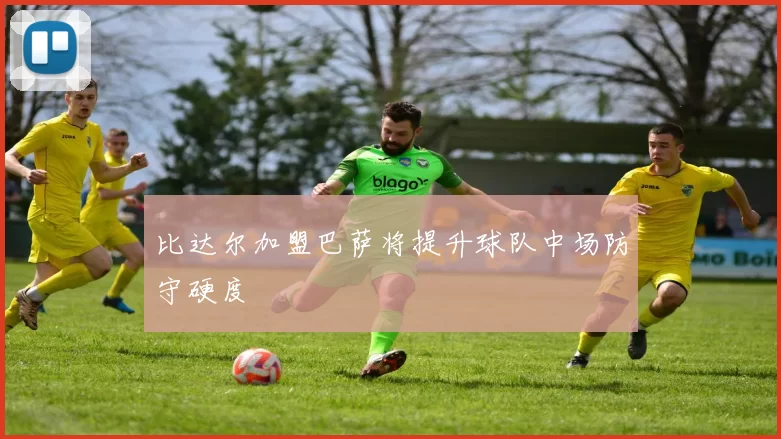 比达尔加盟巴萨将提升球队中场防守硬度