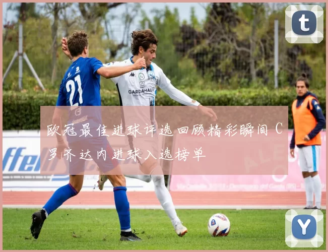 欧冠最佳进球评选回顾精彩瞬间 C罗齐达内进球入选榜单
