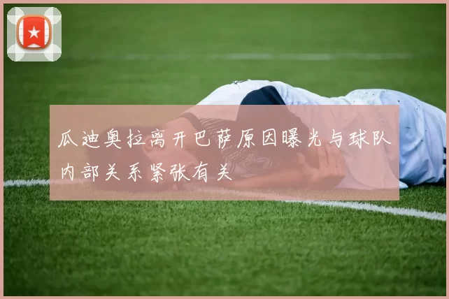 瓜迪奥拉离开巴萨原因曝光与球队内部关系紧张有关