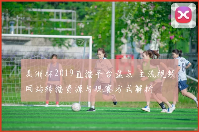 美洲杯2019直播平台盘点 主流视频网站转播资源与观赛方式解析