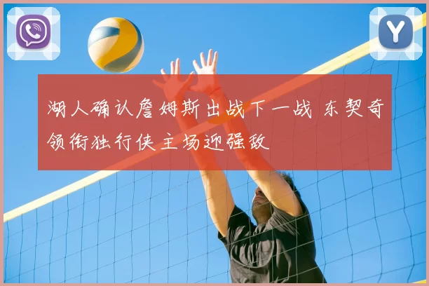 湖人确认詹姆斯出战下一战 东契奇领衔独行侠主场迎强敌