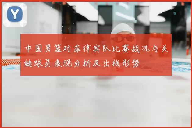 中国男篮对菲律宾队比赛战况与关键球员表现分析及出线形势