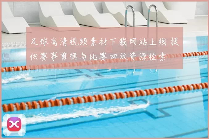 足球高清视频素材下载网站上线 提供赛事剪辑与比赛回放资源检索