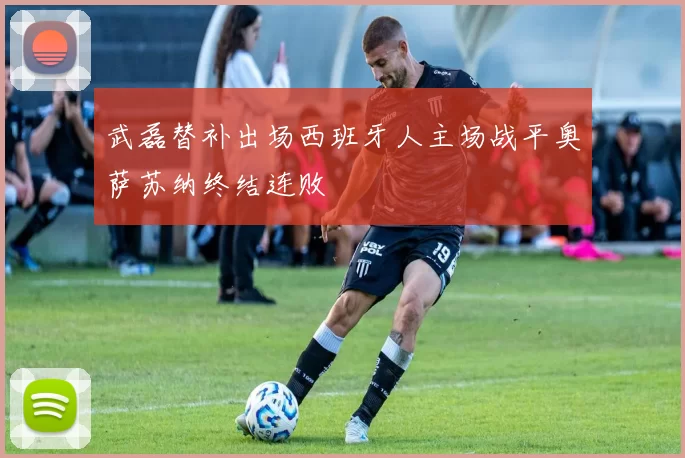 武磊替补出场西班牙人主场战平奥萨苏纳终结连败