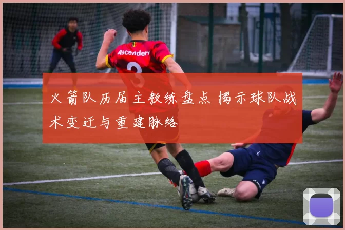 火箭队历届主教练盘点 揭示球队战术变迁与重建脉络