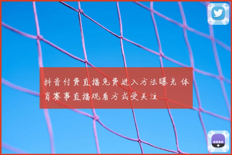 抖音付费直播免费进入方法曝光 体育赛事直播观看方式受关注