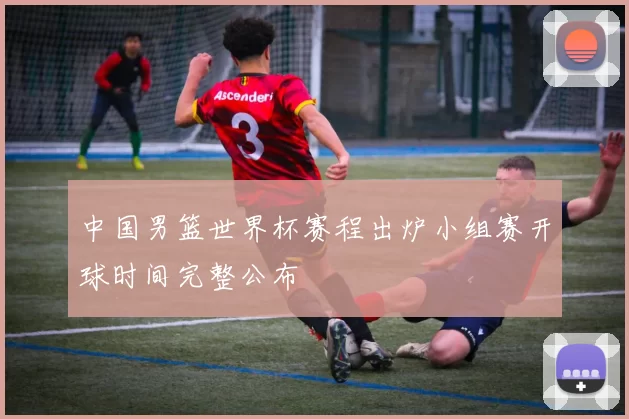 中国男篮世界杯赛程出炉小组赛开球时间完整公布