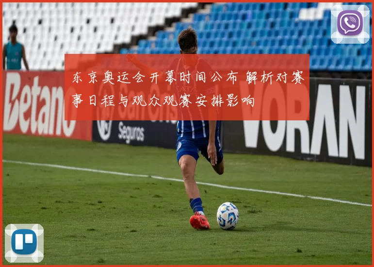 东京奥运会开幕时间公布 解析对赛事日程与观众观赛安排影响
