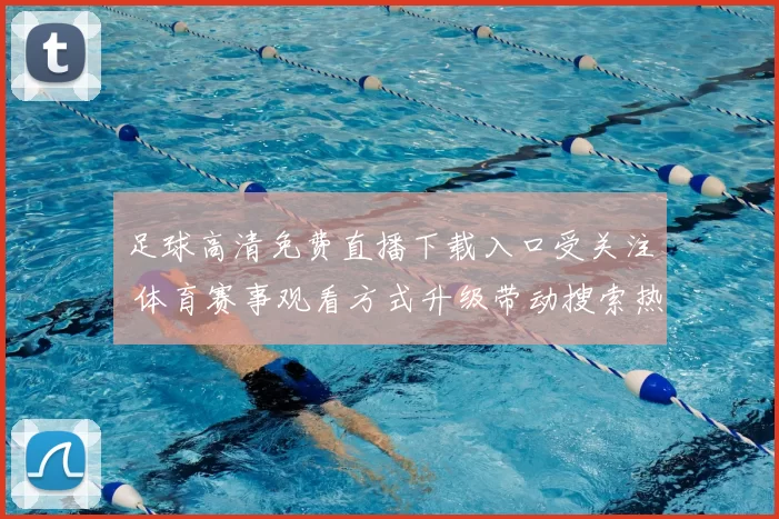 足球高清免费直播下载入口受关注 体育赛事观看方式升级带动搜索热度上升