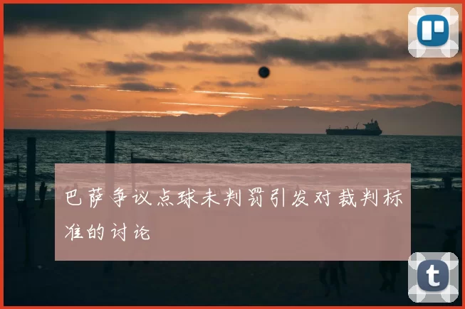 巴萨争议点球未判罚引发对裁判标准的讨论