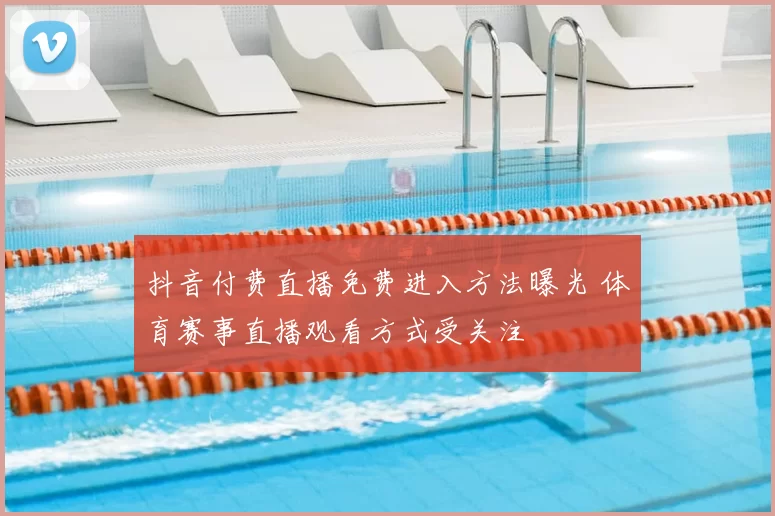 抖音付费直播免费进入方法曝光 体育赛事直播观看方式受关注