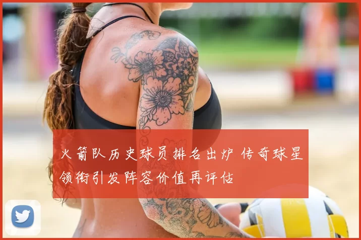 火箭队历史球员排名出炉 传奇球星领衔引发阵容价值再评估