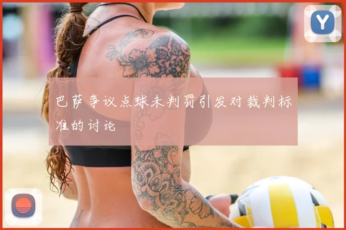 巴萨争议点球未判罚引发对裁判标准的讨论