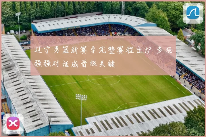 辽宁男篮新赛季完整赛程出炉 多场强强对话成晋级关键