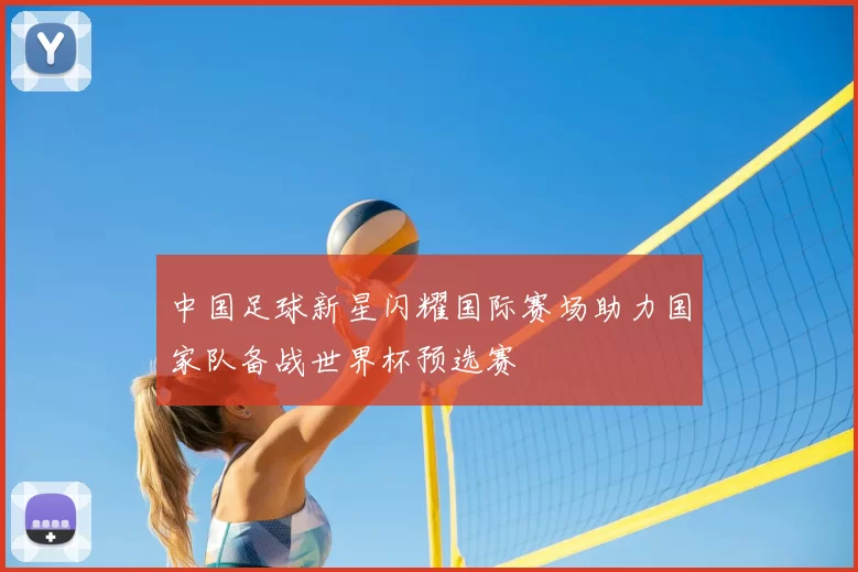 中国足球新星闪耀国际赛场助力国家队备战世界杯预选赛