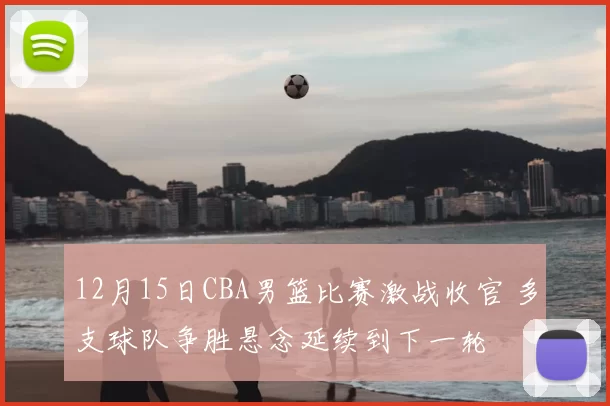 12月15日CBA男篮比赛激战收官 多支球队争胜悬念延续到下一轮