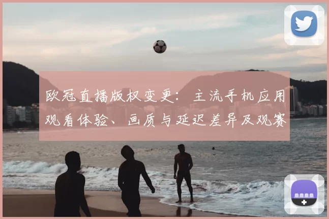 欧冠直播版权变更：主流手机应用观看体验、画质与延迟差异及观赛选择要点