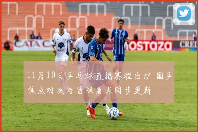 11月10日乒乓球直播赛程出炉 国乒焦点对决与晋级看点同步更新