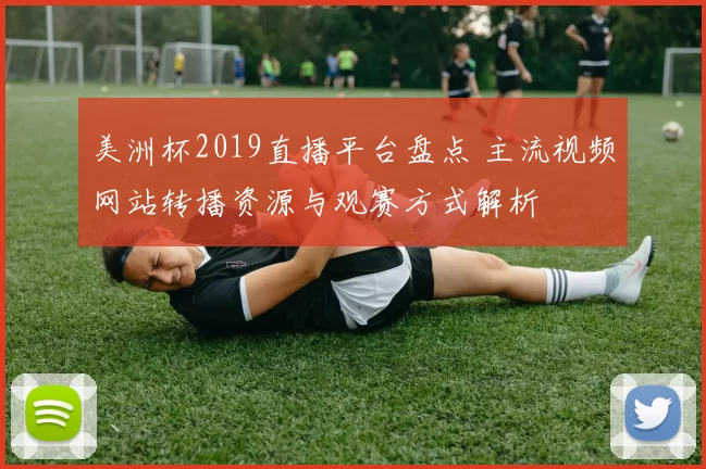 美洲杯2019直播平台盘点 主流视频网站转播资源与观赛方式解析