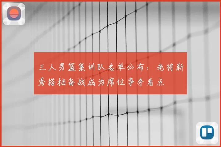 三人男篮集训队名单公布，老将新秀搭档备战成为席位争夺看点