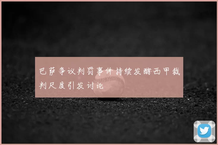 巴萨争议判罚事件持续发酵西甲裁判尺度引发讨论