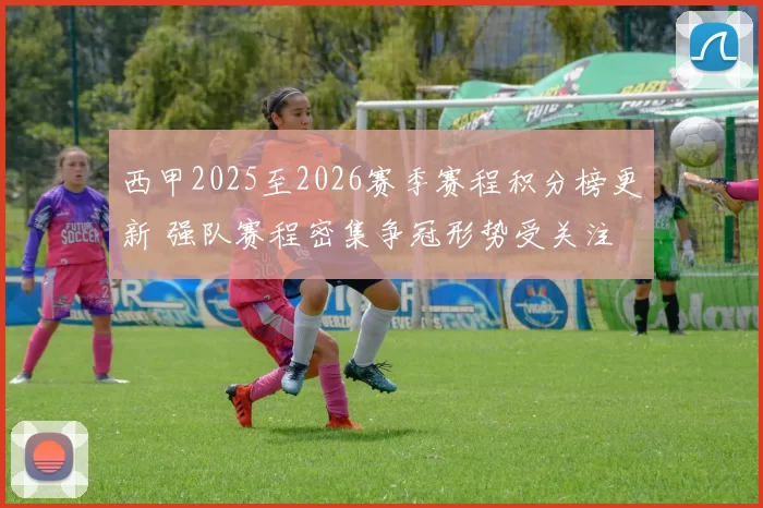 西甲2025至2026赛季赛程积分榜更新 强队赛程密集争冠形势受关注