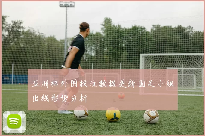 亚洲杯外围投注数据更新国足小组出线形势分析