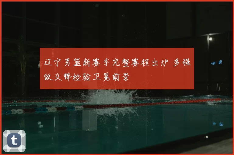 辽宁男篮新赛季完整赛程出炉 多强敌交锋检验卫冕前景