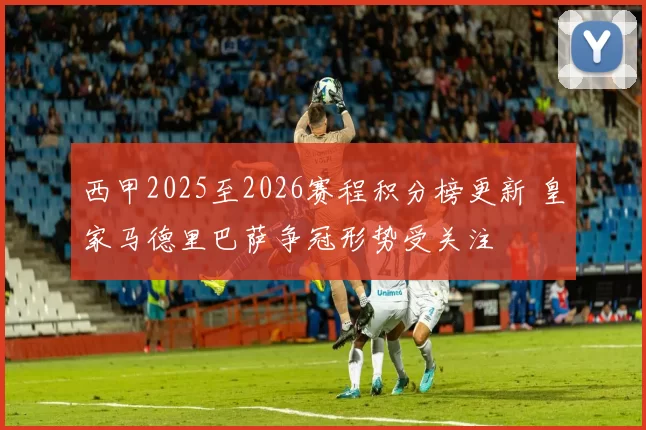 西甲2025至2026赛程积分榜更新 皇家马德里巴萨争冠形势受关注