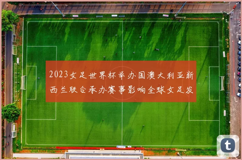 2023女足世界杯举办国澳大利亚新西兰联合承办赛事影响全球女足发展