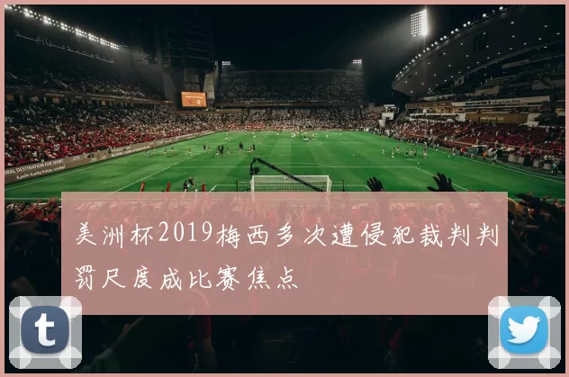 美洲杯2019梅西多次遭侵犯裁判判罚尺度成比赛焦点