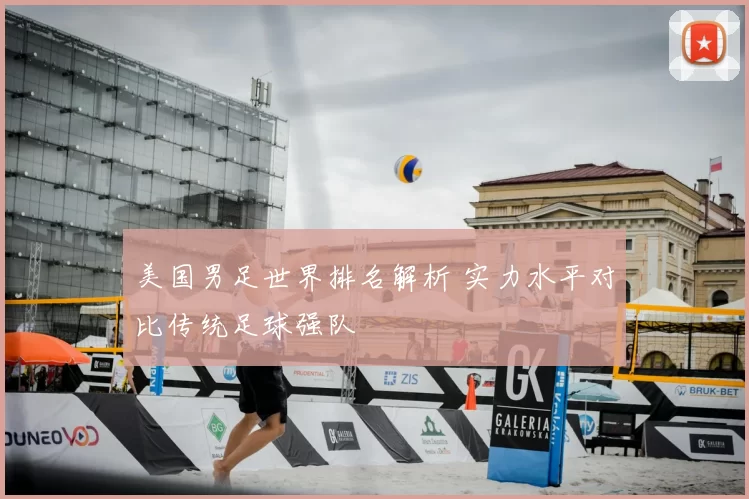 美国男足世界排名解析 实力水平对比传统足球强队