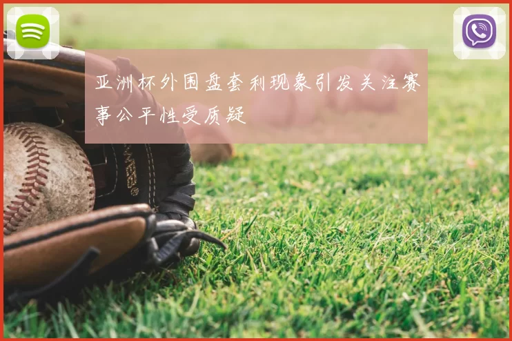 亚洲杯外围盘套利现象引发关注赛事公平性受质疑