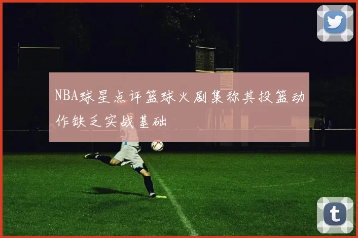 NBA球星点评篮球火剧集称其投篮动作缺乏实战基础