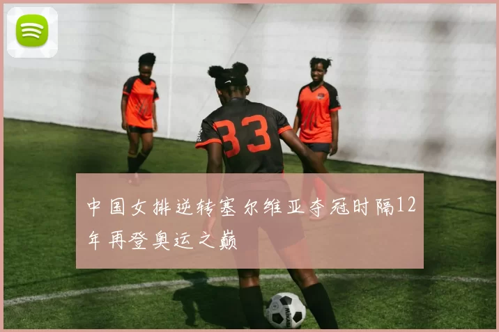 中国女排逆转塞尔维亚夺冠时隔12年再登奥运之巅