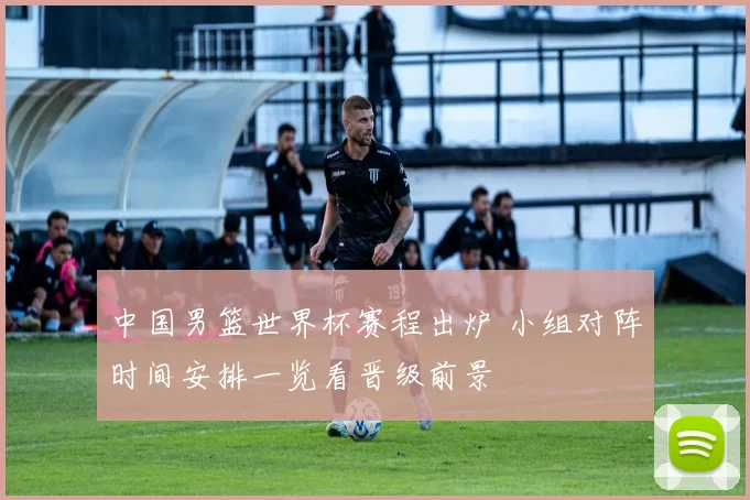 中国男篮世界杯赛程出炉 小组对阵时间安排一览看晋级前景