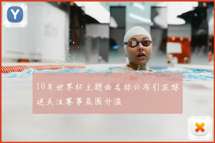 10年世界杯主题曲名称公布引发球迷关注赛事氛围升温