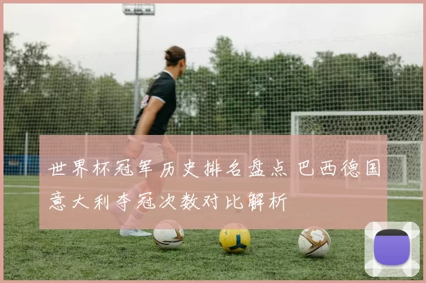 世界杯冠军历史排名盘点 巴西德国意大利夺冠次数对比解析