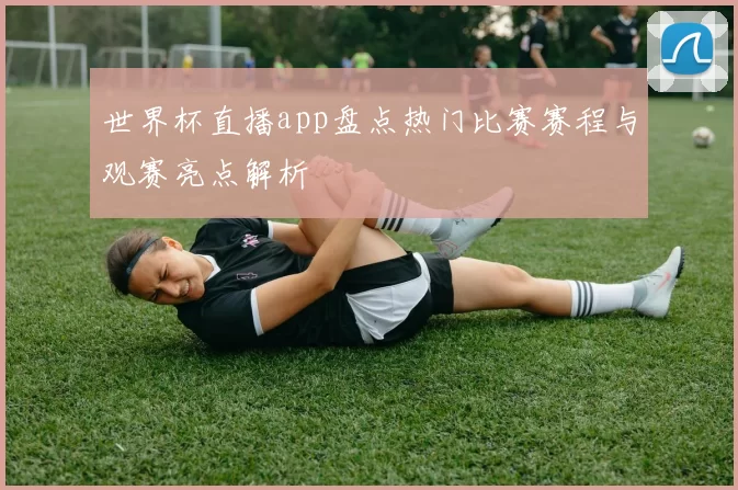 世界杯直播app盘点热门比赛赛程与观赛亮点解析