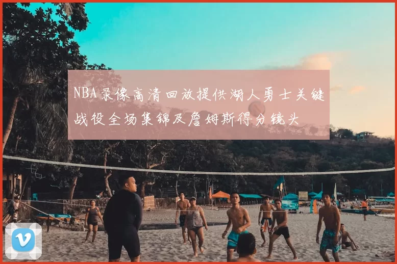 NBA录像高清回放提供湖人勇士关键战役全场集锦及詹姆斯得分镜头
