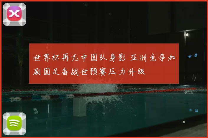 世界杯再无中国队身影 亚洲竞争加剧国足备战世预赛压力升级