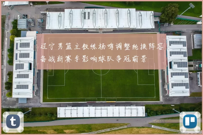 辽宁男篮主教练杨鸣调整轮换阵容备战新赛季影响球队争冠前景