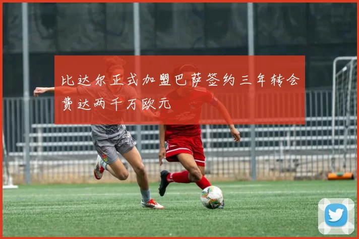 比达尔正式加盟巴萨签约三年转会费达两千万欧元